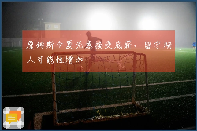 詹姆斯今夏无意接受底薪，留守湖人可能性增加