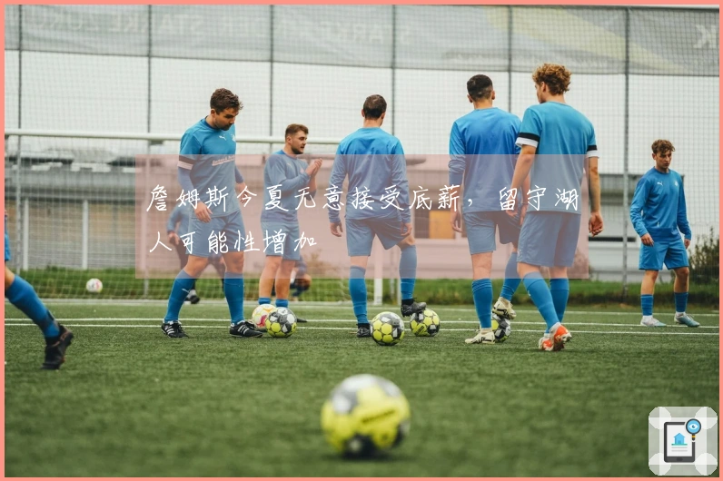 詹姆斯今夏无意接受底薪，留守湖人可能性增加
