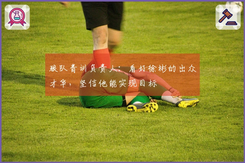 狼队青训负责人：看好徐彬的出众才华，坚信他能实现目标