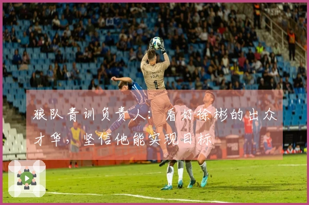 狼队青训负责人：看好徐彬的出众才华，坚信他能实现目标